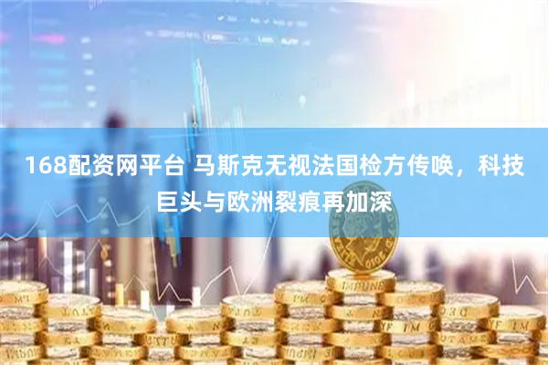 168配资网平台 马斯克无视法国检方传唤，科技巨头与欧洲裂痕再加深