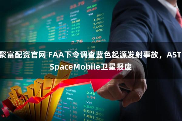 聚富配资官网 FAA下令调查蓝色起源发射事故，AST SpaceMobile卫星报废