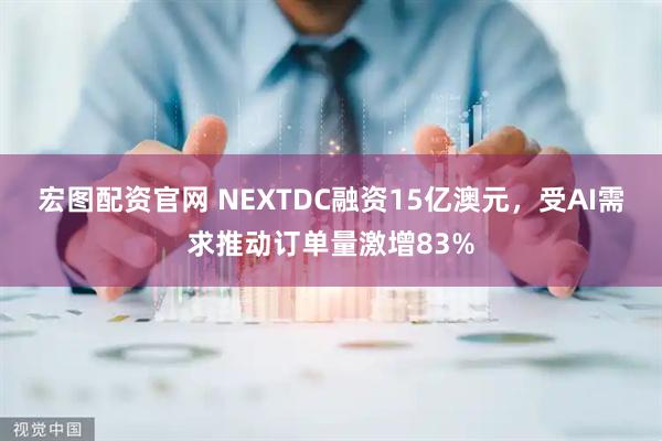 宏图配资官网 NEXTDC融资15亿澳元，受AI需求推动订单量激增83%