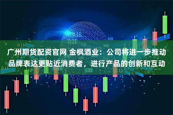 广州期货配资官网 金枫酒业：公司将进一步推动品牌表达更贴近消费者，进行产品的创新和互动