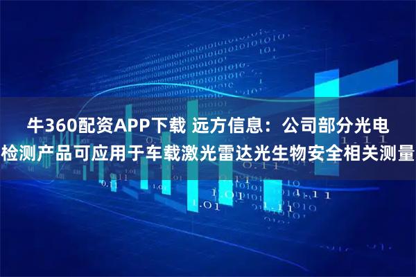 牛360配资APP下载 远方信息：公司部分光电检测产品可应用于车载激光雷达光生物安全相关测量