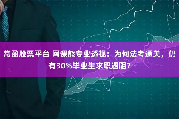 常盈股票平台 网课熊专业透视：为何法考通关，仍有30%毕业生求职遇阻？