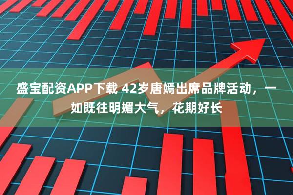 盛宝配资APP下载 42岁唐嫣出席品牌活动，一如既往明媚大气，花期好长