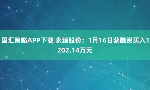 国汇策略APP下载 永臻股份：1月16日获融资买入1202.14万元