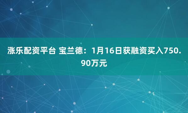 涨乐配资平台 宝兰德：1月16日获融资买入750.90万元