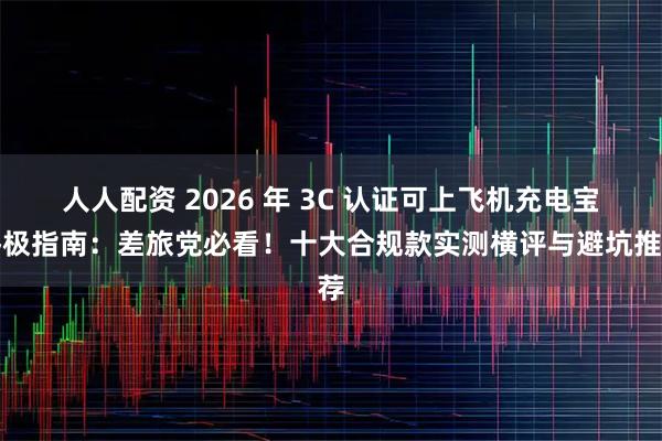 人人配资 2026 年 3C 认证可上飞机充电宝终极指南：差旅党必看！十大合规款实测横评与避坑推荐