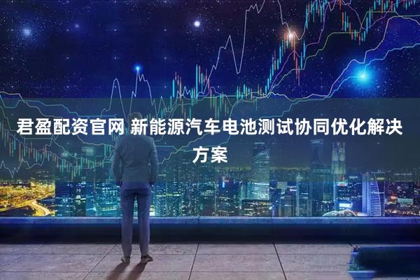 君盈配资官网 新能源汽车电池测试协同优化解决方案