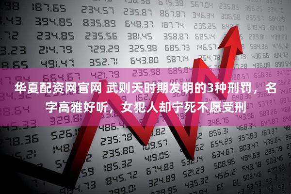 华夏配资网官网 武则天时期发明的3种刑罚，名字高雅好听，女犯人却宁死不愿受刑
