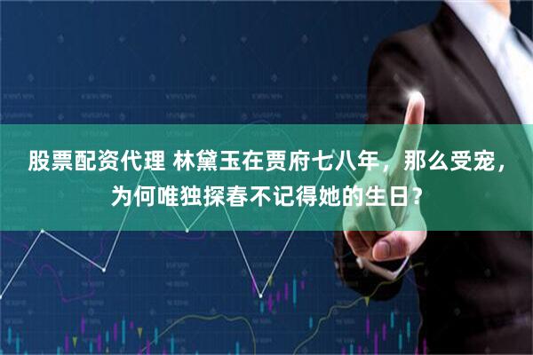 股票配资代理 林黛玉在贾府七八年，那么受宠，为何唯独探春不记得她的生日？