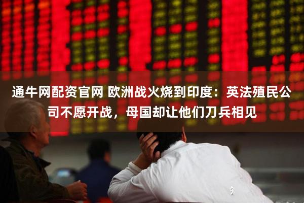 通牛网配资官网 欧洲战火烧到印度：英法殖民公司不愿开战，母国却让他们刀兵相见