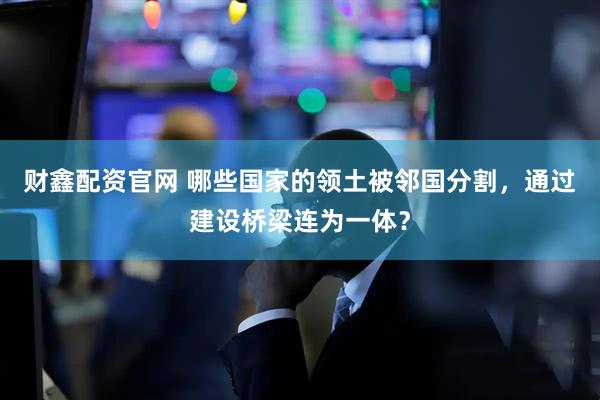 财鑫配资官网 哪些国家的领土被邻国分割，通过建设桥梁连为一体？