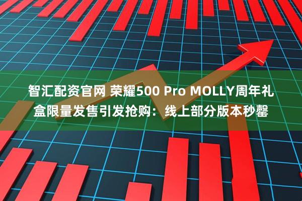 智汇配资官网 荣耀500 Pro MOLLY周年礼盒限量发售引发抢购：线上部分版本秒罄