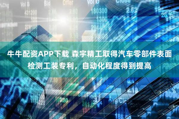 牛牛配资APP下载 森宇精工取得汽车零部件表面检测工装专利，自动化程度得到提高
