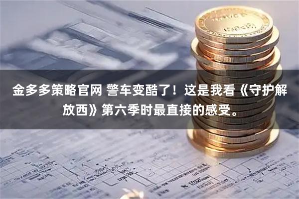 金多多策略官网 警车变酷了！这是我看《守护解放西》第六季时最直接的感受。