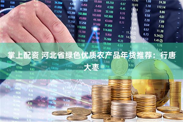掌上配资 河北省绿色优质农产品年货推荐：行唐大枣