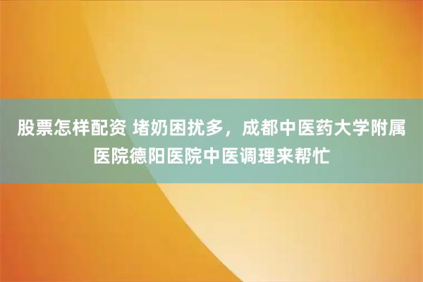 股票怎样配资 堵奶困扰多，成都中医药大学附属医院德阳医院中医调理来帮忙