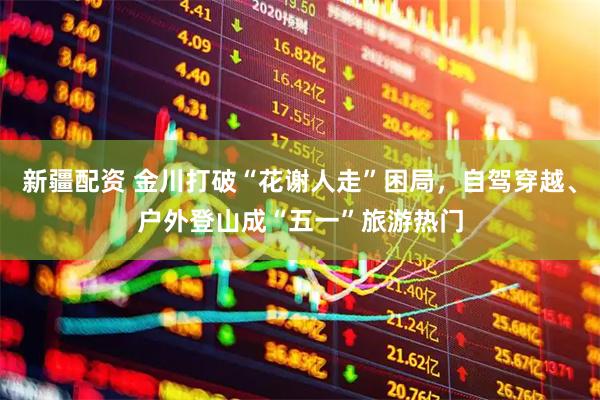 新疆配资 金川打破“花谢人走”困局，自驾穿越、户外登山成“五一”旅游热门