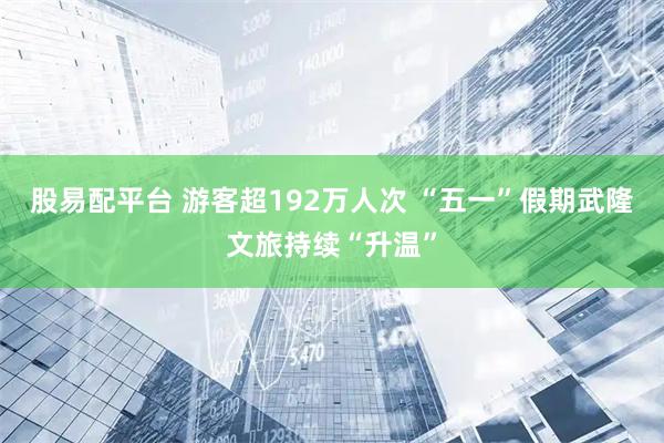 股易配平台 游客超192万人次 “五一”假期武隆文旅持续“升温”