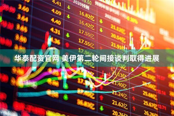 华泰配资官网 美伊第二轮间接谈判取得进展
